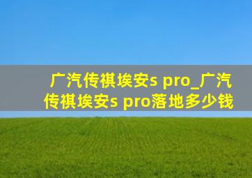 广汽传祺埃安s pro_广汽传祺埃安s pro落地多少钱